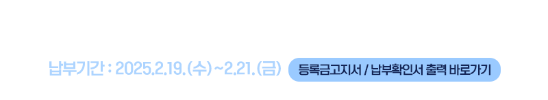 2025학년도 1학기 등록금납부안내 납부기간 : 2025.2.19.(수)~2.21.(금)